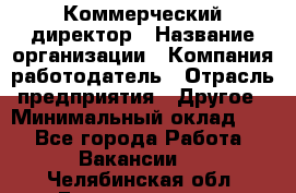 Коммерческий директор › Название организации ­ Компания-работодатель › Отрасль предприятия ­ Другое › Минимальный оклад ­ 1 - Все города Работа » Вакансии   . Челябинская обл.,Еманжелинск г.